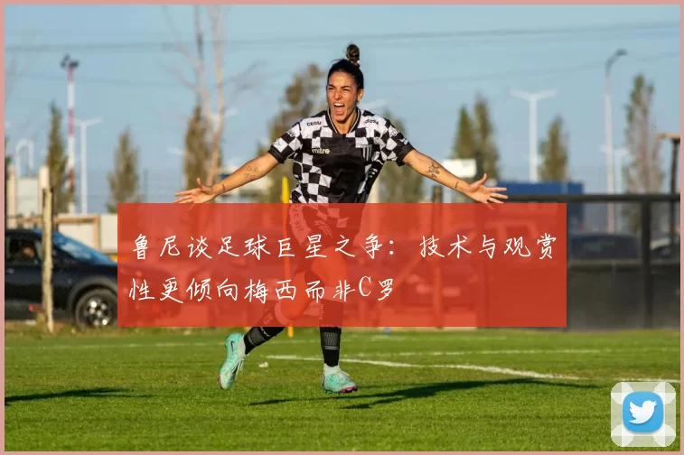 鲁尼谈足球巨星之争：技术与观赏性更倾向梅西而非C罗