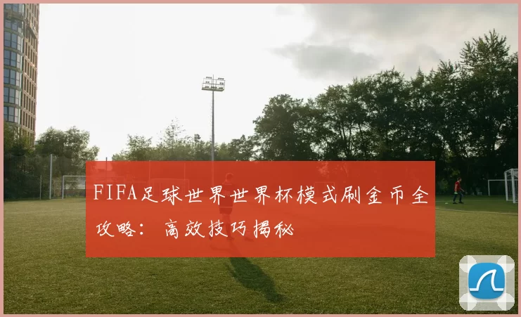 FIFA足球世界世界杯模式刷金币全攻略：高效技巧揭秘