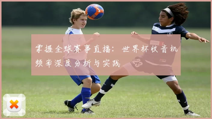 掌握全球赛事直播：世界杯收音机频率深度分析与实践