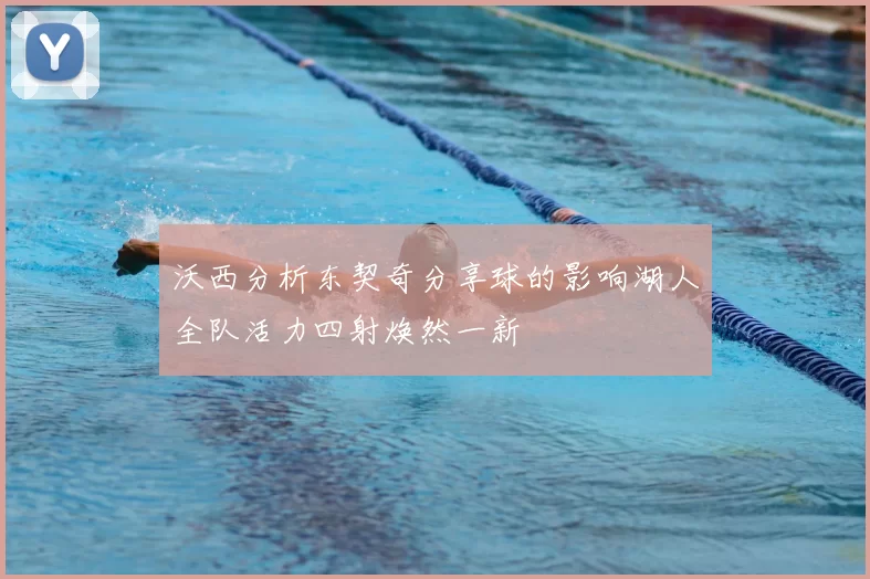 沃西分析东契奇分享球的影响湖人全队活力四射焕然一新