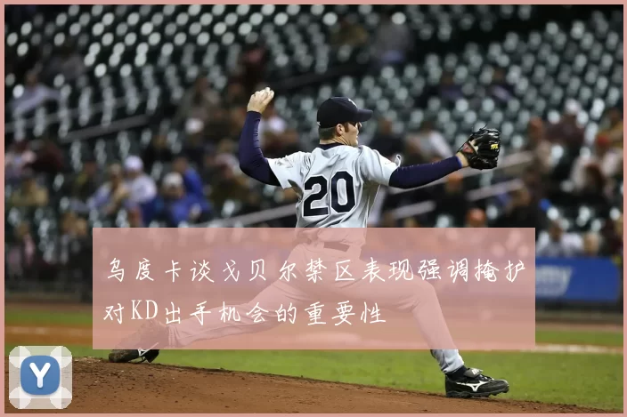 乌度卡谈戈贝尔禁区表现强调掩护对KD出手机会的重要性