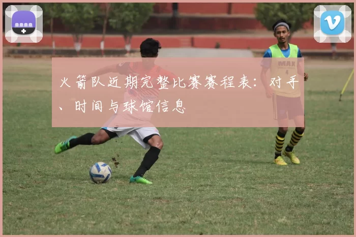 火箭队近期完整比赛赛程表：对手、时间与球馆信息