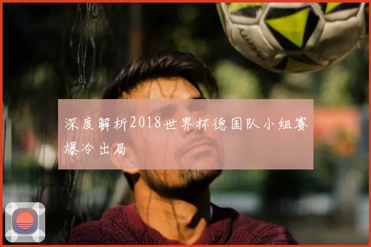 深度解析2018世界杯德国队小组赛爆冷出局