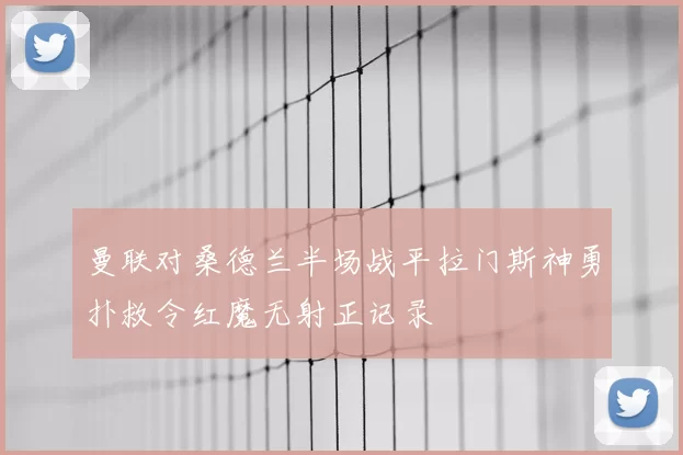 曼联对桑德兰半场战平拉门斯神勇扑救令红魔无射正记录