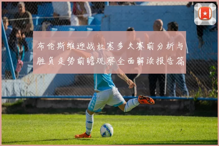 布伦斯维迎战杜塞多夫赛前分析与胜负走势前瞻观察全面解读报告篇