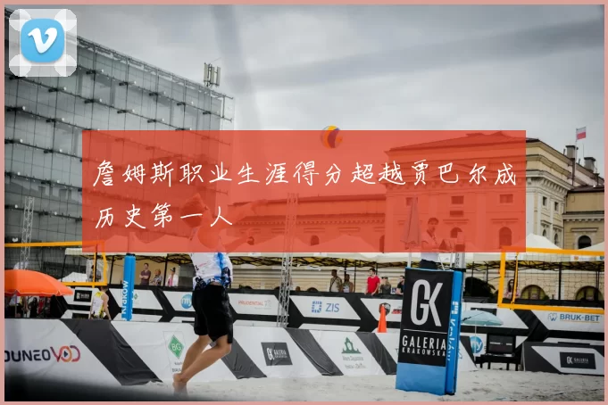 詹姆斯职业生涯得分超越贾巴尔成历史第一人