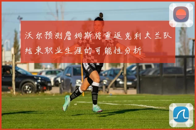 沃尔预测詹姆斯将重返克利夫兰队结束职业生涯的可能性分析