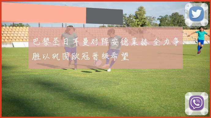 巴黎圣日耳曼对阵安德莱赫 全力争胜以巩固欧冠晋级希望