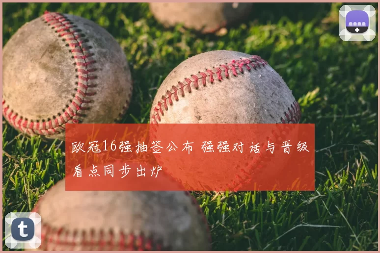 欧冠16强抽签公布 强强对话与晋级看点同步出炉
