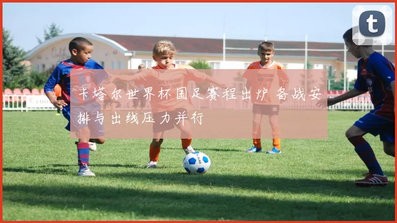 卡塔尔世界杯国足赛程出炉 备战安排与出线压力并行