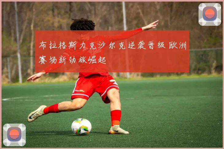 布拉格斯力克沙尔克逆袭晋级 欧洲赛场新劲旅崛起