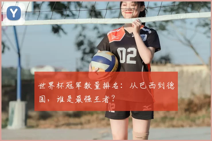 世界杯冠军数量排名：从巴西到德国，谁是最强王者？