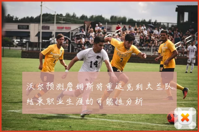沃尔预测詹姆斯将重返克利夫兰队结束职业生涯的可能性分析