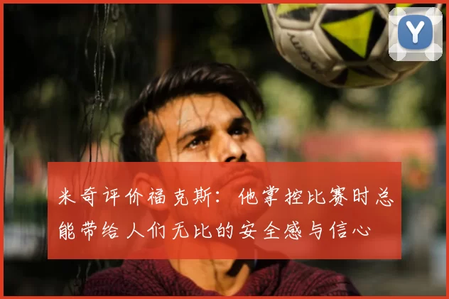 米奇评价福克斯：他掌控比赛时总能带给人们无比的安全感与信心