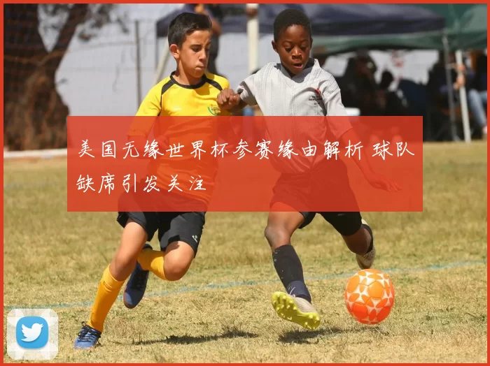 美国无缘世界杯参赛缘由解析 球队缺席引发关注