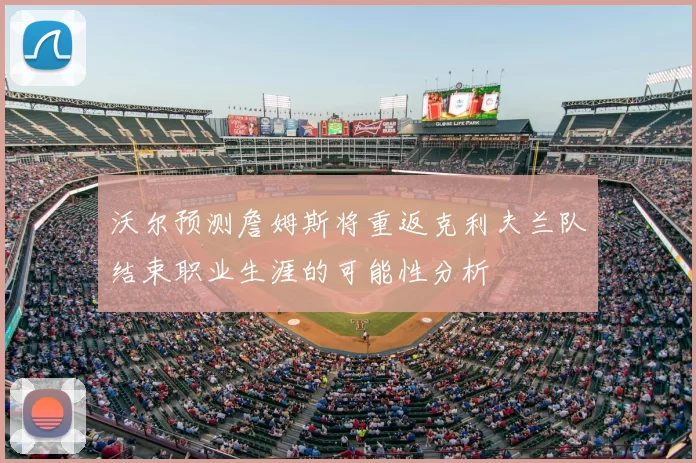 沃尔预测詹姆斯将重返克利夫兰队结束职业生涯的可能性分析