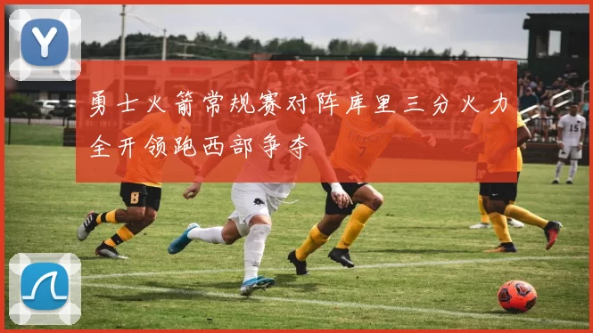 勇士火箭常规赛对阵库里三分火力全开领跑西部争夺