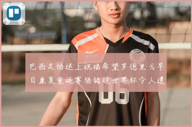 巴西足协送上祝福希望罗德里戈早日康复重返赛场错过世界杯令人遗憾