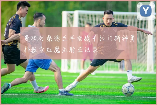 曼联对桑德兰半场战平拉门斯神勇扑救令红魔无射正记录