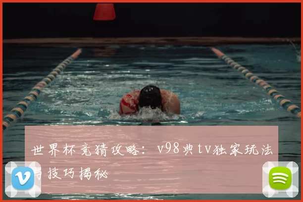 世界杯竞猜攻略：v98典tv独家玩法与技巧揭秘