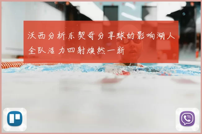 沃西分析东契奇分享球的影响湖人全队活力四射焕然一新