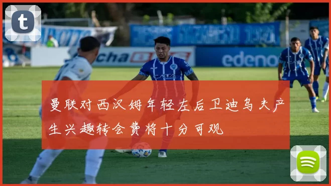 曼联对西汉姆年轻左后卫迪乌夫产生兴趣转会费将十分可观