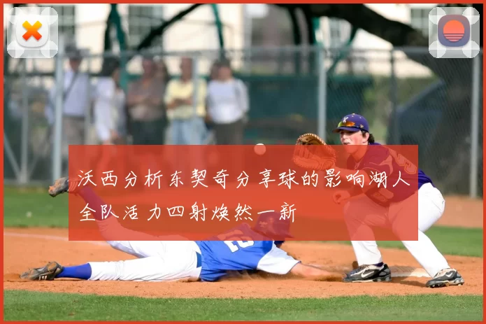沃西分析东契奇分享球的影响湖人全队活力四射焕然一新