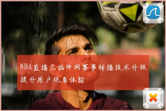 NBA直播无插件网赛事转播技术升级提升用户观看体验