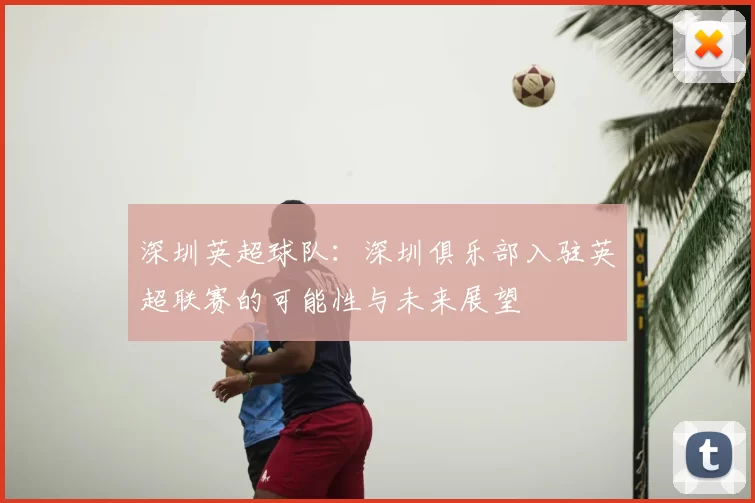 深圳英超球队：深圳俱乐部入驻英超联赛的可能性与未来展望