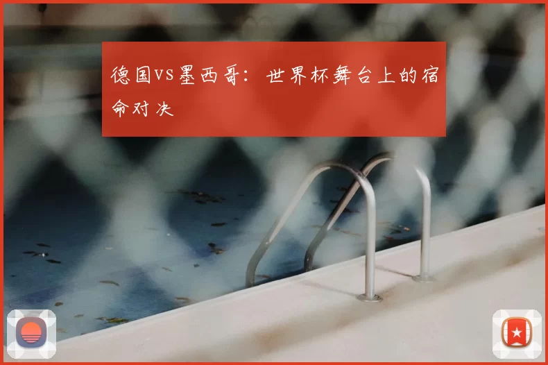 德国vs墨西哥:世界杯舞台上的宿命对决