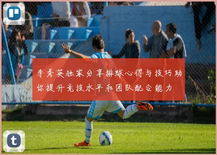 李秀英独家分享排球心得与技巧助你提升竞技水平和团队配合能力