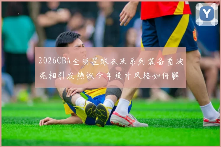 2026CBA全明星球衣及系列装备首次亮相引发热议今年设计风格如何解析