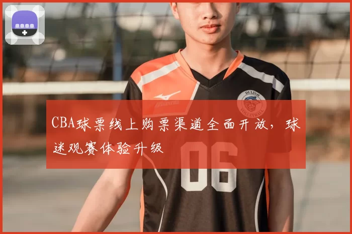 CBA球票线上购票渠道全面开放，球迷观赛体验升级