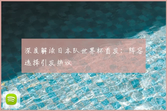 深度解读日本队世界杯首发：阵容选择引发热议