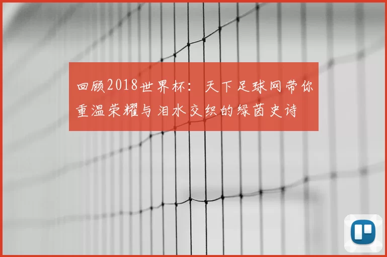 回顾2018世界杯:天下足球网带你重温荣耀与泪水交织的绿茵史诗