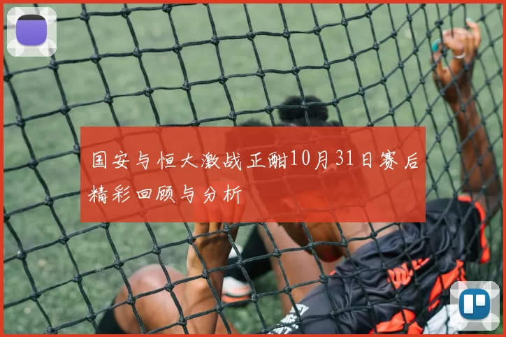 国安与恒大激战正酣10月31日赛后精彩回顾与分析
