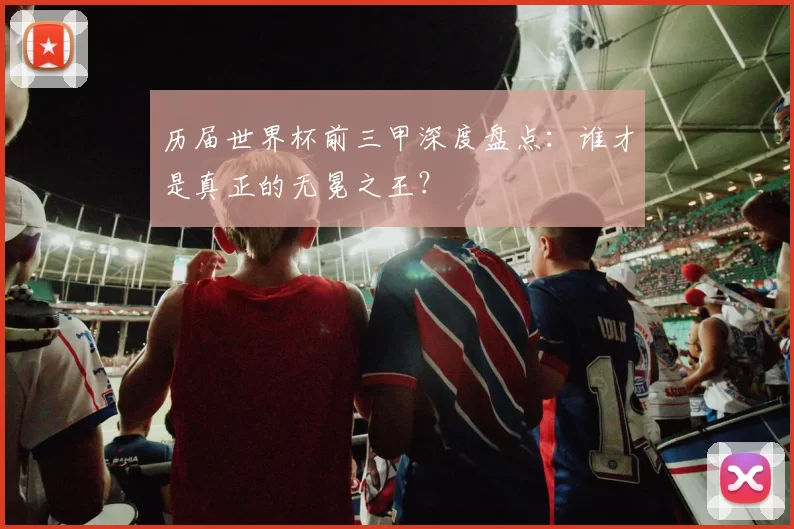 历届世界杯前三甲深度盘点：谁才是真正的无冕之王？