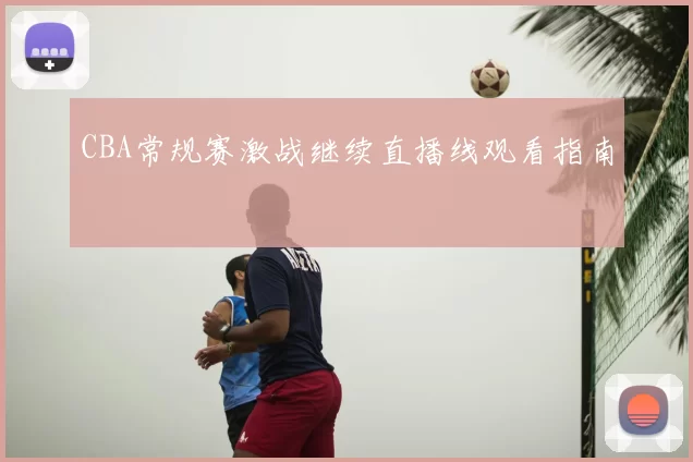 CBA常规赛激战继续直播线观看指南