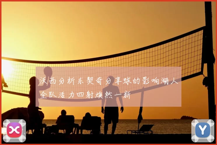 沃西分析东契奇分享球的影响湖人全队活力四射焕然一新