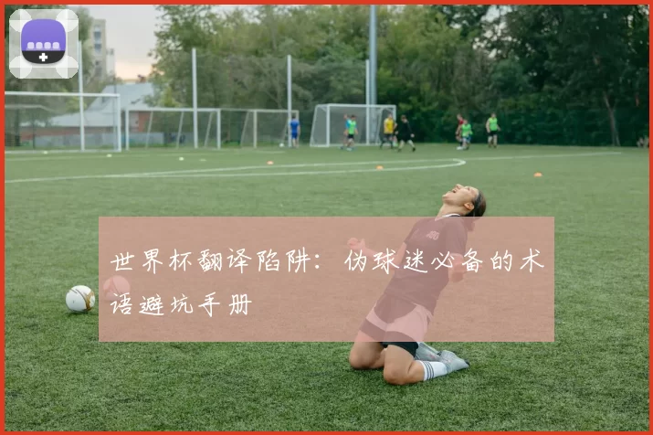 世界杯翻译陷阱：伪球迷必备的术语避坑手册