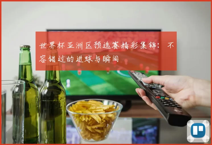 世界杯亚洲区预选赛精彩集锦：不容错过的进球与瞬间