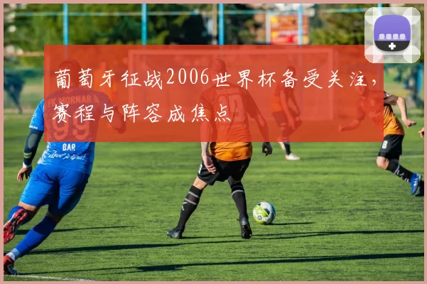 葡萄牙征战2006世界杯备受关注,赛程与阵容成焦点