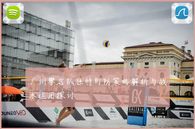 广州攀岩队独特盯防策略解析与战术运用探讨