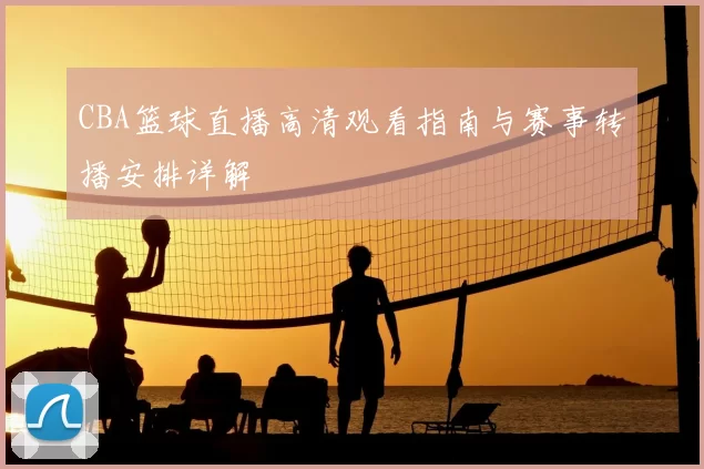 CBA篮球直播高清观看指南与赛事转播安排详解