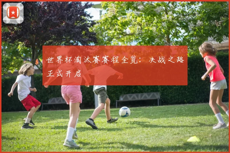 世界杯淘汰赛赛程全览：决战之路正式开启