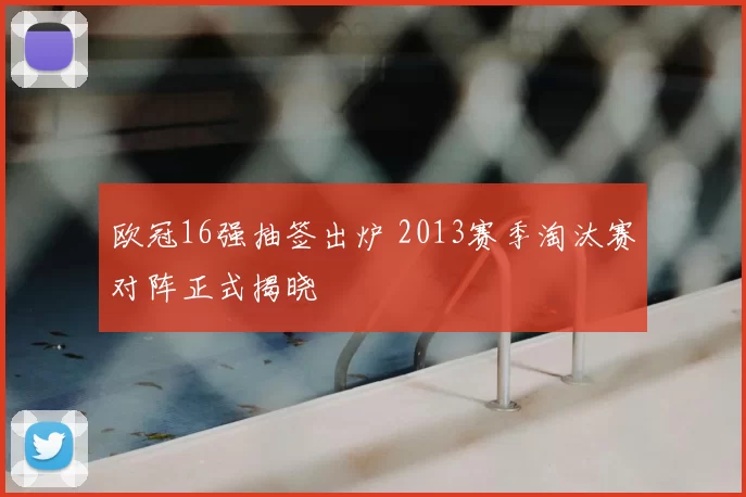 欧冠16强抽签出炉 2013赛季淘汰赛对阵正式揭晓