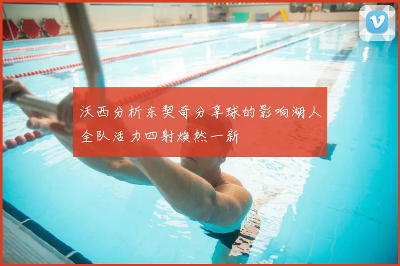 沃西分析东契奇分享球的影响湖人全队活力四射焕然一新