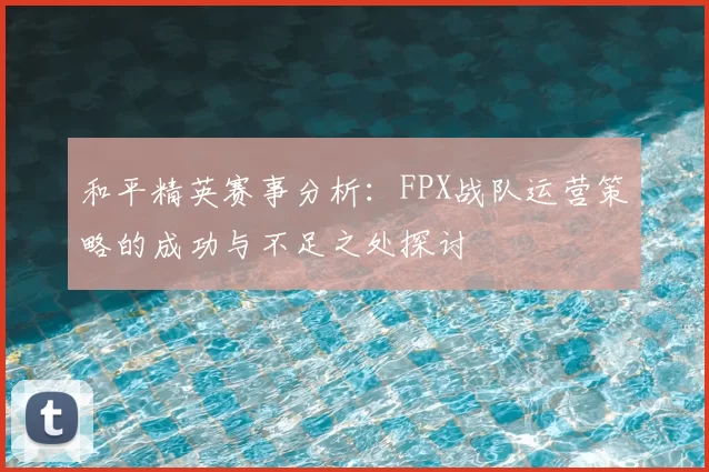 和平精英赛事分析:FPX战队运营策略的成功与不足之处探讨