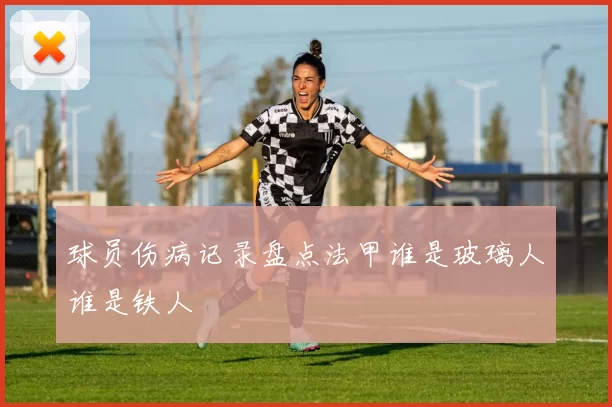 球员伤病记录盘点法甲谁是玻璃人谁是铁人