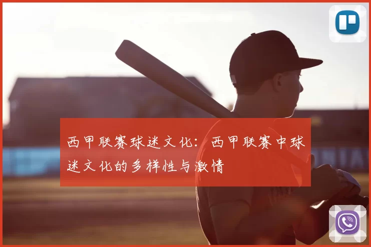 西甲联赛球迷文化：西甲联赛中球迷文化的多样性与激情